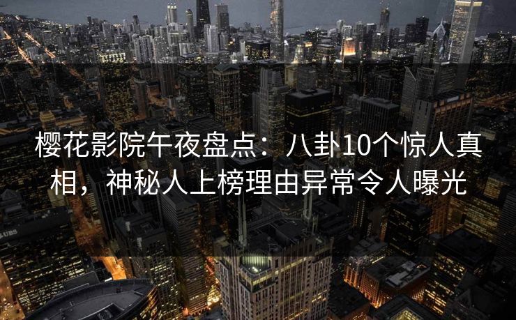 樱花影院午夜盘点：八卦10个惊人真相，神秘人上榜理由异常令人曝光