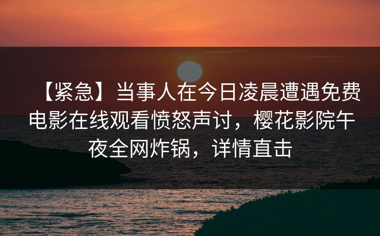 【紧急】当事人在今日凌晨遭遇免费电影在线观看愤怒声讨，樱花影院午夜全网炸锅，详情直击