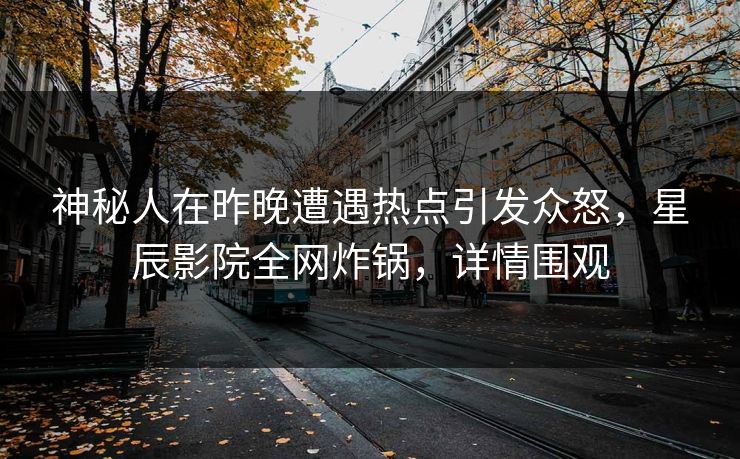 神秘人在昨晚遭遇热点引发众怒，星辰影院全网炸锅，详情围观
