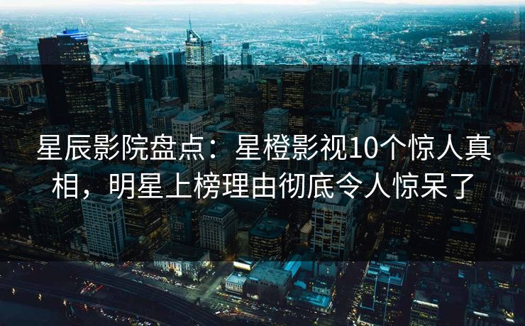 星辰影院盘点：星橙影视10个惊人真相，明星上榜理由彻底令人惊呆了