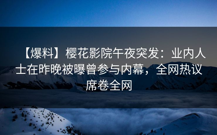 【爆料】樱花影院午夜突发：业内人士在昨晚被曝曾参与内幕，全网热议席卷全网
