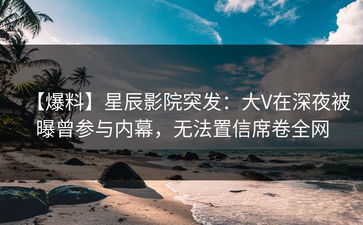 【爆料】星辰影院突发：大V在深夜被曝曾参与内幕，无法置信席卷全网