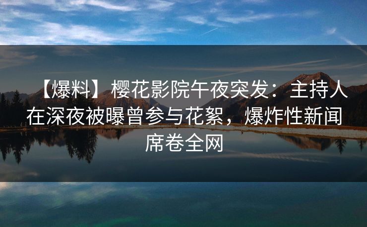 【爆料】樱花影院午夜突发：主持人在深夜被曝曾参与花絮，爆炸性新闻席卷全网