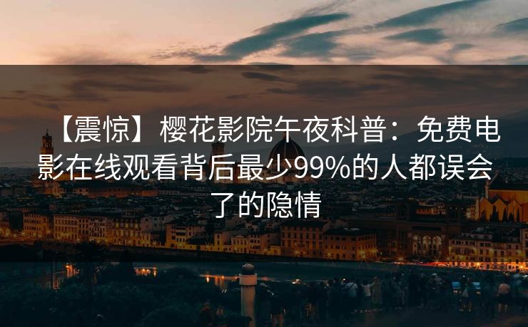 【震惊】樱花影院午夜科普：免费电影在线观看背后最少99%的人都误会了的隐情