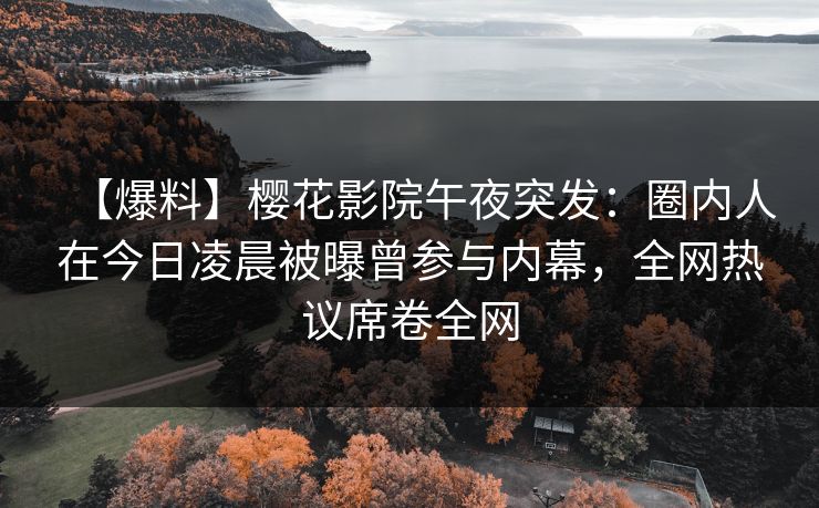 【爆料】樱花影院午夜突发：圈内人在今日凌晨被曝曾参与内幕，全网热议席卷全网