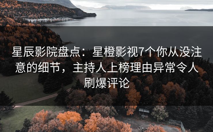 星辰影院盘点：星橙影视7个你从没注意的细节，主持人上榜理由异常令人刷爆评论
