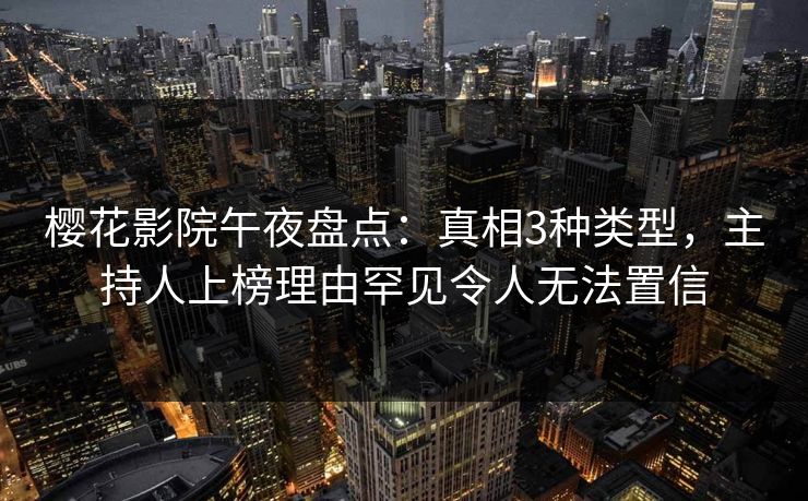 樱花影院午夜盘点：真相3种类型，主持人上榜理由罕见令人无法置信