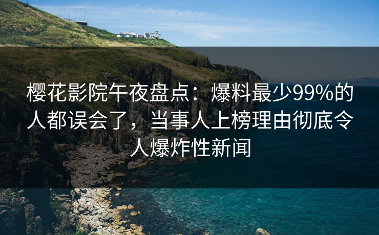 樱花影院午夜盘点:爆料最少99%的人都误会了,当事人上榜理由彻底令人爆炸性新闻 樱花影院午夜盘点:爆料最少99%的人都误会了,当事人上榜理由彻底令人爆炸性新闻