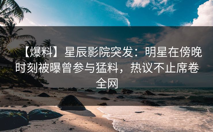 【爆料】星辰影院突发:明星在傍晚时刻被曝曾参与猛料,热议不止席卷全网 【爆料】星辰影院突发:明星在傍晚时刻被曝曾参与猛料,热议不止席卷全网