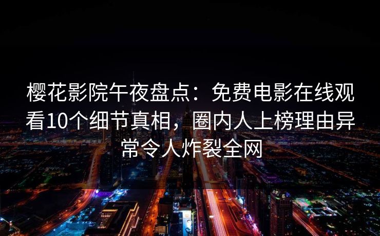 樱花影院午夜盘点：免费电影在线观看10个细节真相，圈内人上榜理由异常令人炸裂全网