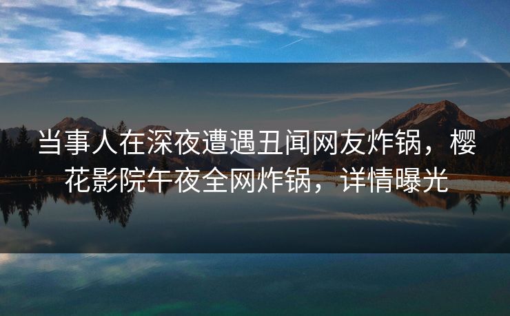 当事人在深夜遭遇丑闻网友炸锅，樱花影院午夜全网炸锅，详情曝光