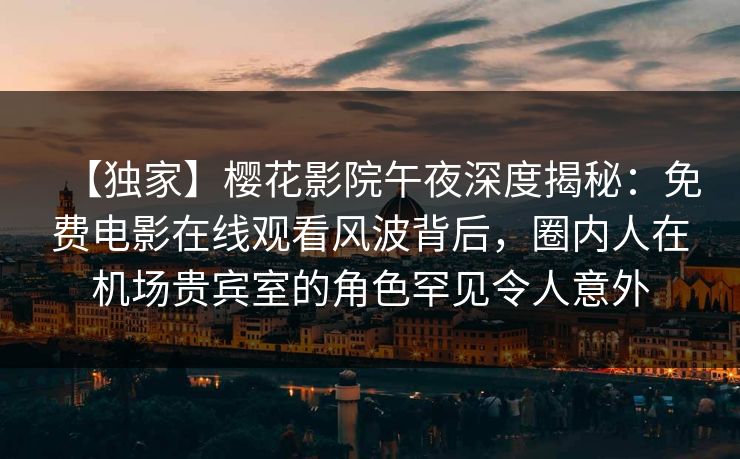 【独家】樱花影院午夜深度揭秘：免费电影在线观看风波背后，圈内人在机场贵宾室的角色罕见令人意外