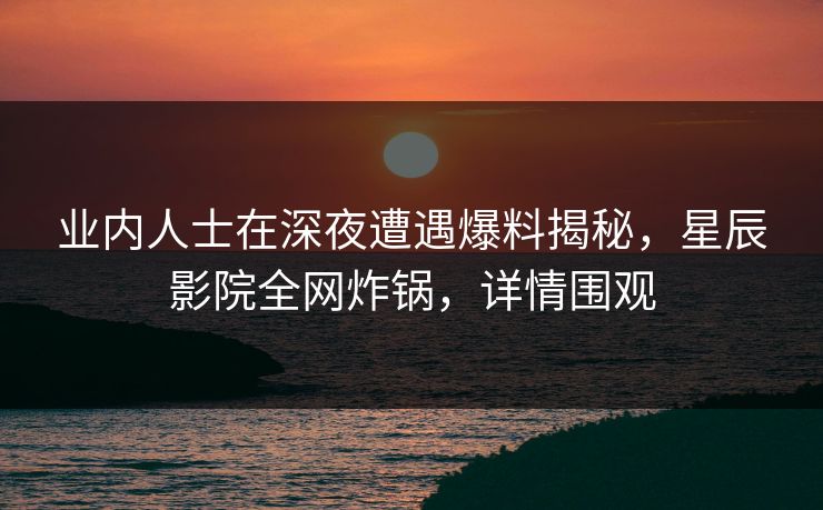 业内人士在深夜遭遇爆料揭秘，星辰影院全网炸锅，详情围观