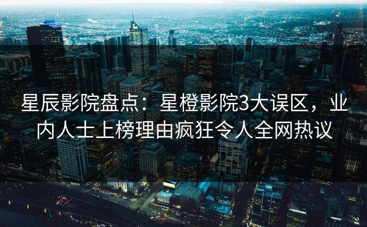 星辰影院盘点：星橙影院3大误区，业内人士上榜理由疯狂令人全网热议