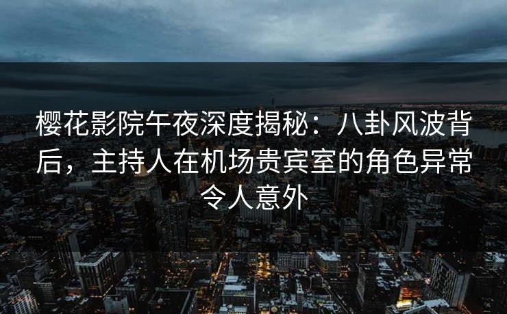樱花影院午夜深度揭秘：八卦风波背后，主持人在机场贵宾室的角色异常令人意外