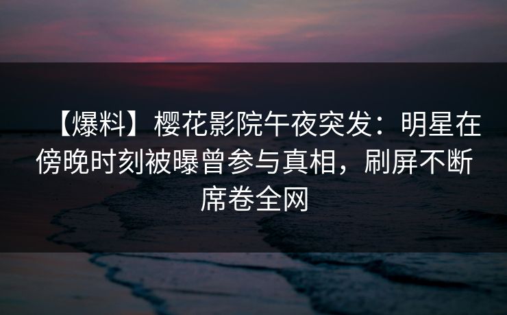 【爆料】樱花影院午夜突发：明星在傍晚时刻被曝曾参与真相，刷屏不断席卷全网