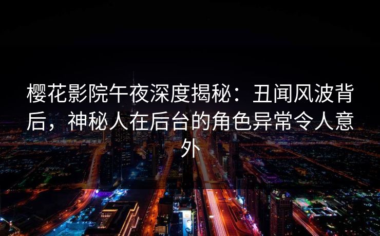樱花影院午夜深度揭秘:丑闻风波背后,神秘人在后台的角色异常令人意外 樱花影院午夜深度揭秘:丑闻风波背后,神秘人在后台的角色异常令人意外