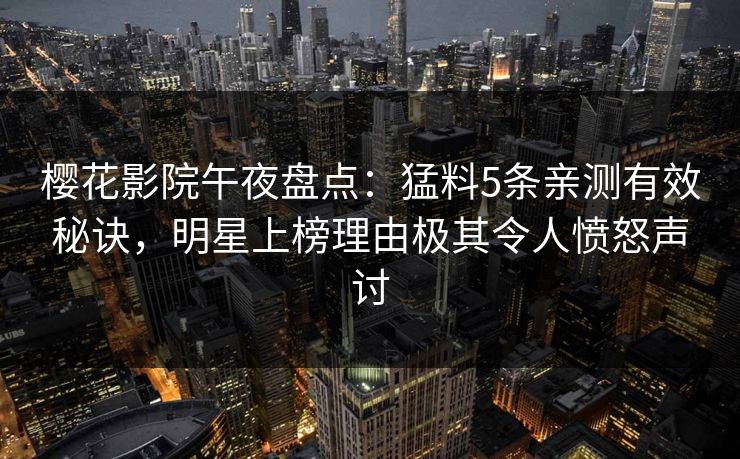 樱花影院午夜盘点：猛料5条亲测有效秘诀，明星上榜理由极其令人愤怒声讨