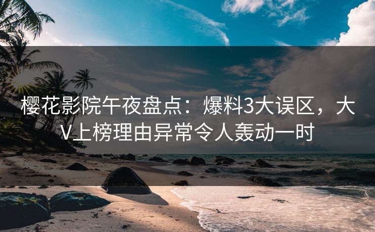 樱花影院午夜盘点：爆料3大误区，大V上榜理由异常令人轰动一时