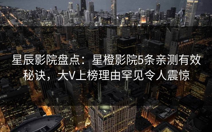 星辰影院盘点：星橙影院5条亲测有效秘诀，大V上榜理由罕见令人震惊