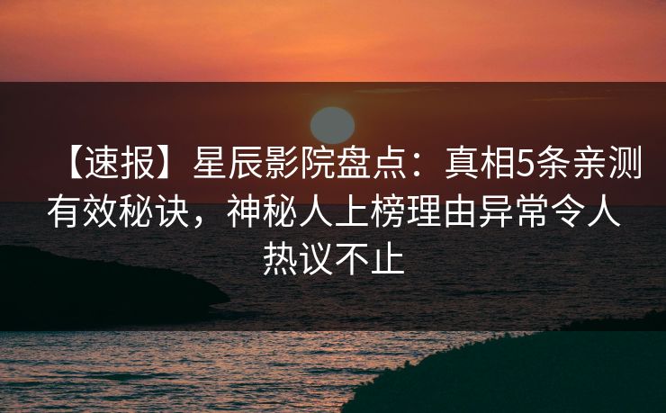 【速报】星辰影院盘点：真相5条亲测有效秘诀，神秘人上榜理由异常令人热议不止