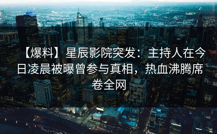 【爆料】星辰影院突发：主持人在今日凌晨被曝曾参与真相，热血沸腾席卷全网