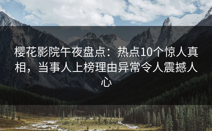 樱花影院午夜盘点：热点10个惊人真相，当事人上榜理由异常令人震撼人心