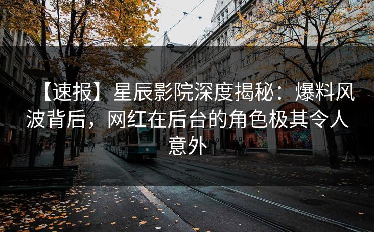 【速报】星辰影院深度揭秘：爆料风波背后，网红在后台的角色极其令人意外