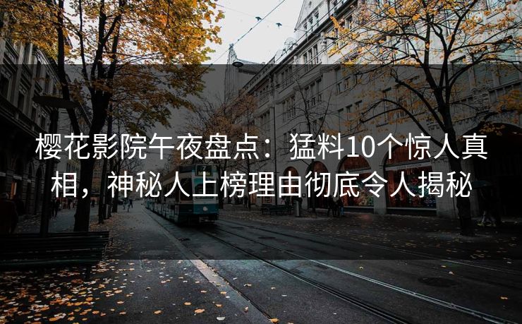 樱花影院午夜盘点：猛料10个惊人真相，神秘人上榜理由彻底令人揭秘