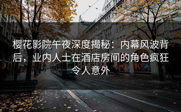 樱花影院午夜深度揭秘：内幕风波背后，业内人士在酒店房间的角色疯狂令人意外