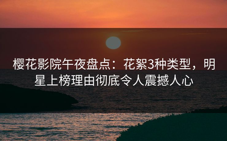 樱花影院午夜盘点：花絮3种类型，明星上榜理由彻底令人震撼人心