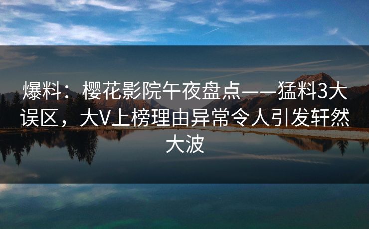 爆料：樱花影院午夜盘点——猛料3大误区，大V上榜理由异常令人引发轩然大波
