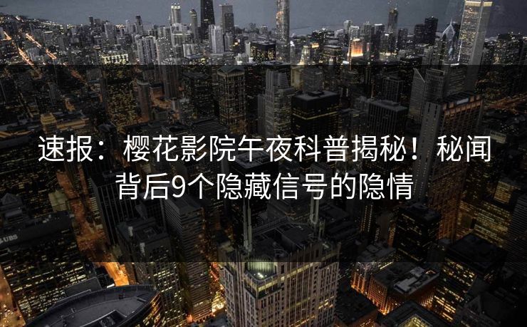 速报：樱花影院午夜科普揭秘！秘闻背后9个隐藏信号的隐情