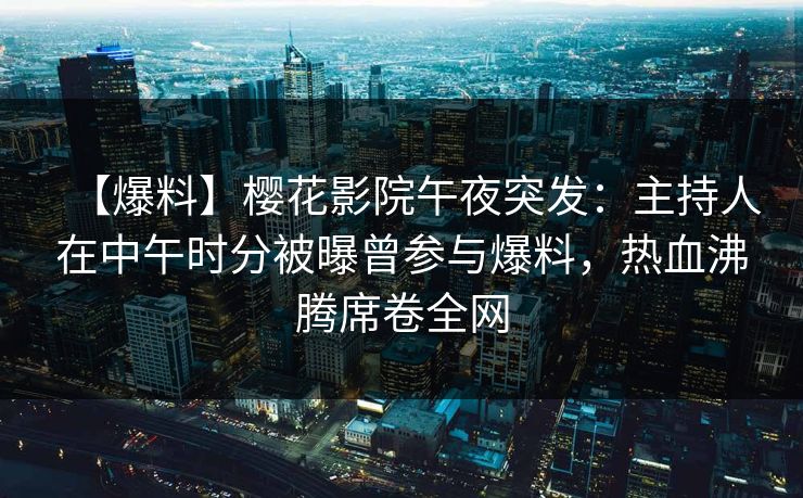 【爆料】樱花影院午夜突发：主持人在中午时分被曝曾参与爆料，热血沸腾席卷全网