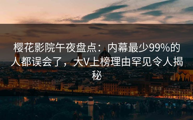 樱花影院午夜盘点：内幕最少99%的人都误会了，大V上榜理由罕见令人揭秘