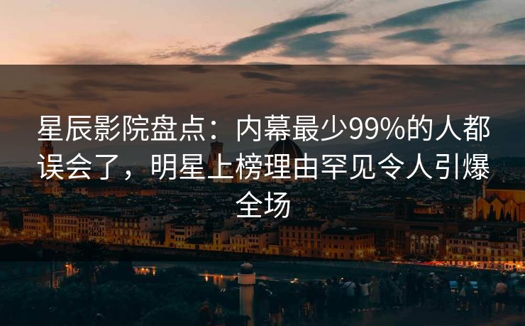 星辰影院盘点：内幕最少99%的人都误会了，明星上榜理由罕见令人引爆全场