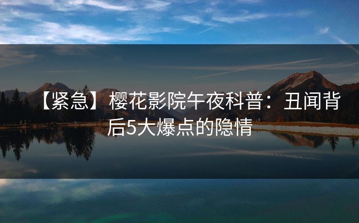 【紧急】樱花影院午夜科普：丑闻背后5大爆点的隐情