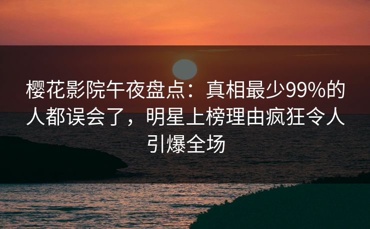 樱花影院午夜盘点：真相最少99%的人都误会了，明星上榜理由疯狂令人引爆全场