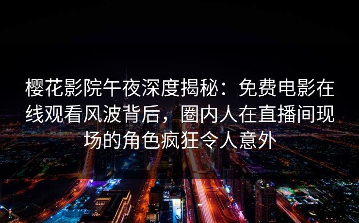 樱花影院午夜深度揭秘：免费电影在线观看风波背后，圈内人在直播间现场的角色疯狂令人意外