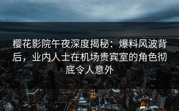 樱花影院午夜深度揭秘：爆料风波背后，业内人士在机场贵宾室的角色彻底令人意外