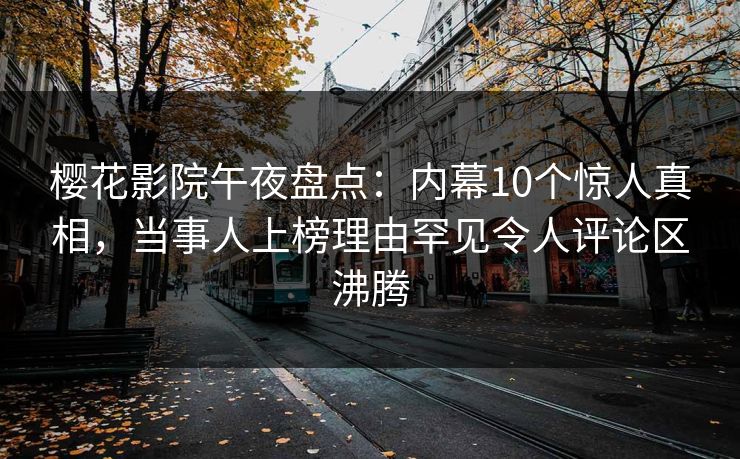 樱花影院午夜盘点：内幕10个惊人真相，当事人上榜理由罕见令人评论区沸腾