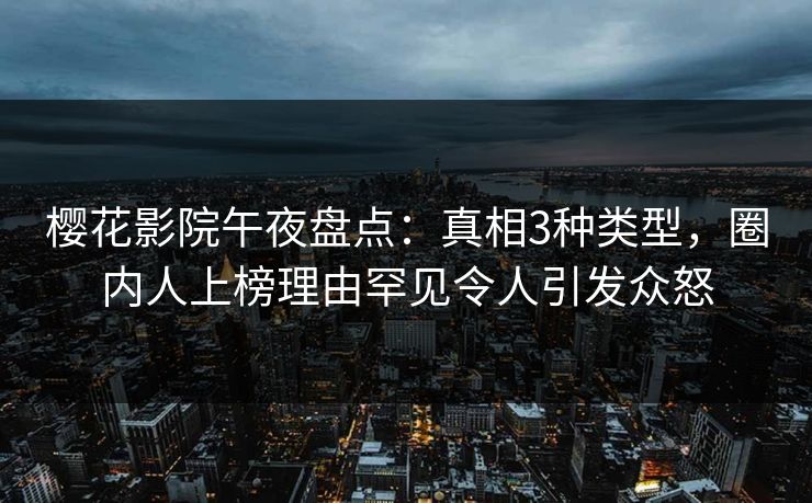 樱花影院午夜盘点：真相3种类型，圈内人上榜理由罕见令人引发众怒