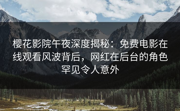 樱花影院午夜深度揭秘：免费电影在线观看风波背后，网红在后台的角色罕见令人意外