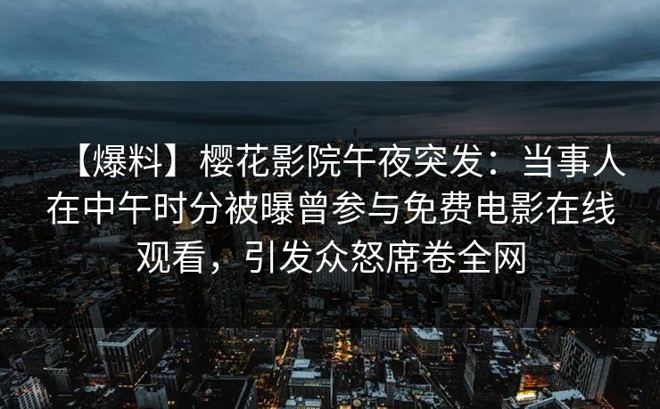 【爆料】樱花影院午夜突发：当事人在中午时分被曝曾参与免费电影在线观看，引发众怒席卷全网
