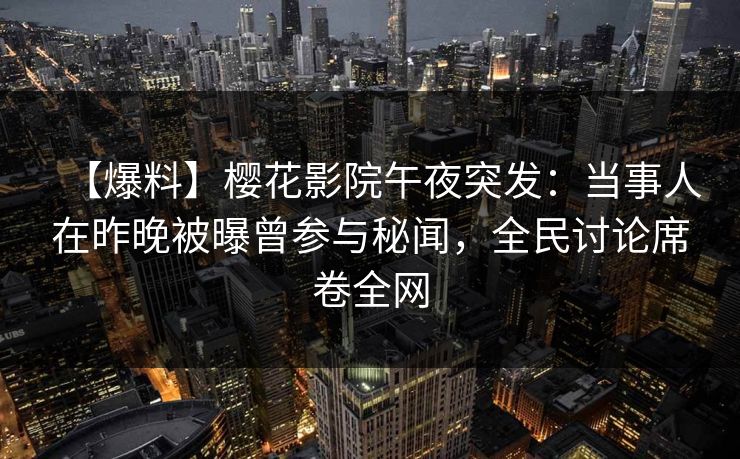 【爆料】樱花影院午夜突发：当事人在昨晚被曝曾参与秘闻，全民讨论席卷全网