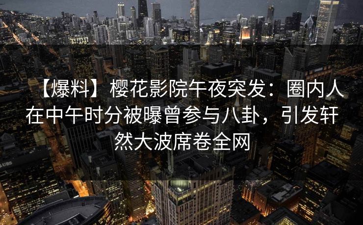 【爆料】樱花影院午夜突发:圈内人在中午时分被曝曾参与八卦,引发轩然大波席卷全网 【爆料】樱花影院午夜突发:圈内人在中午时分被曝曾参与八卦,引发轩然大波席卷全网