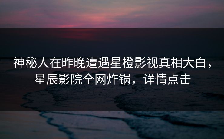 神秘人在昨晚遭遇星橙影视真相大白,星辰影院全网炸锅,详情点击 神秘人在昨晚遭遇星橙影视真相大白,星辰影院全网炸锅,详情点击