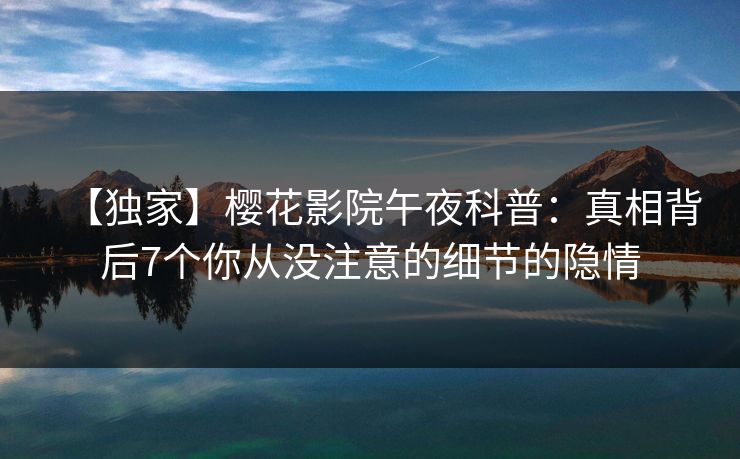 【独家】樱花影院午夜科普:真相背后7个你从没注意的细节的隐情 【独家】樱花影院午夜科普:真相背后7个你从没注意的细节的隐情