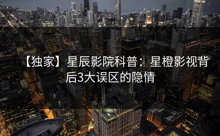 【独家】星辰影院科普：星橙影视背后3大误区的隐情