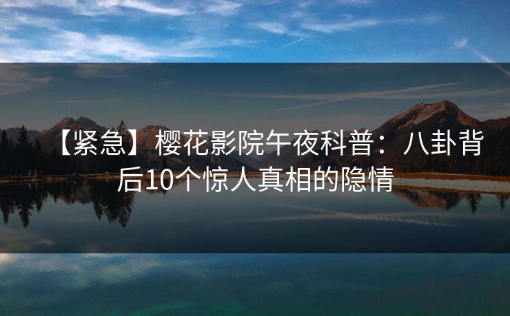 【紧急】樱花影院午夜科普：八卦背后10个惊人真相的隐情